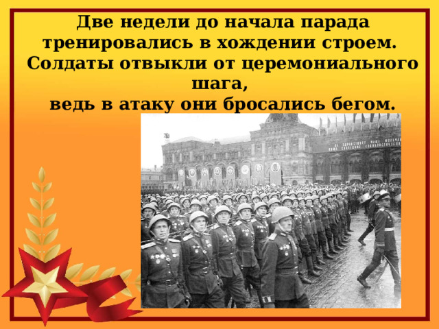 Две недели до начала парада тренировались в хождении строем.  Солдаты отвыкли от церемониального шага,  ведь в атаку они бросались бегом. 