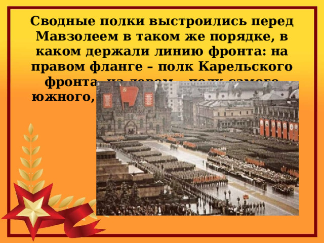 Сводные полки выстроились перед Мавзолеем в таком же порядке, в каком держали линию фронта: на правом фланге – полк Карельского фронта, на левом – полк самого южного, 3-го Украинского фронта. 