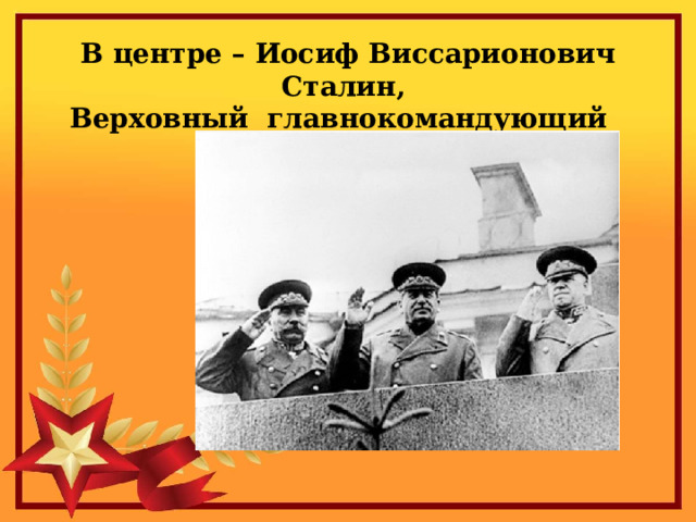 В центре – Иосиф Виссарионович Сталин,  Верховный главнокомандующий 