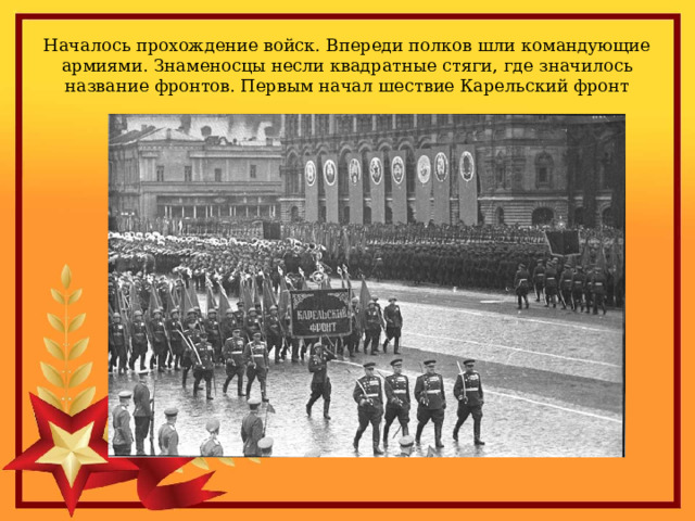 Началось прохождение войск. Впереди полков шли командующие армиями. Знаменосцы несли квадратные стяги, где значилось название фронтов. Первым начал шествие Карельский фронт 