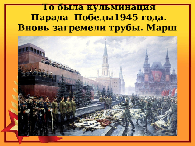  То была кульминация  Парада Победы1945 года. Вновь загремели трубы. Марш продолжился.. 