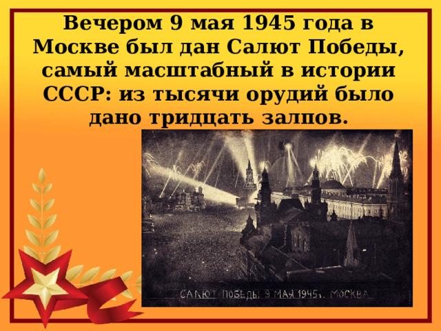 Вечером 9 мая 1945 года в Москве был дан Салют Победы, самый масштабный в истории СССР: из тысячи орудий было дано тридцать залпов.   