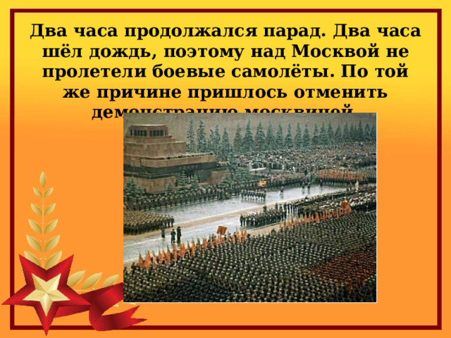 Два часа продолжался парад. Два часа шёл дождь, поэтому над Москвой не пролетели боевые самолёты. По той же причине пришлось отменить демонстрацию москвичей. 