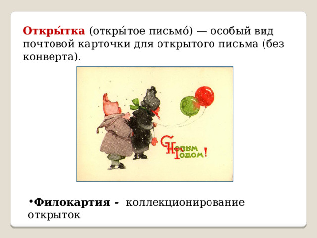Откры́тка (откры́тое письмо́) — особый вид почтовой карточки для открытого письма (без конверта). Филокартия -  коллекционирование открыток 