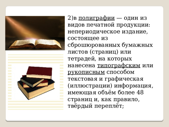 2)в полиграфии  — один из видов печатной продукции: непериодическое издание, состоящее из сброшюрованных бумажных листов (страниц) или тетрадей, на которых нанесена типографским или рукописным способом текстовая и графическая (иллюстрации) информация, имеющая объём более 48 страниц и, как правило, твёрдый переплёт; 