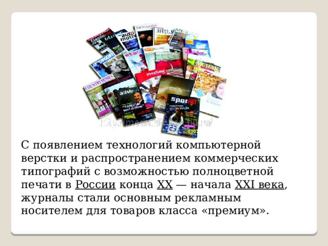 С появлением технологий компьютерной верстки и распространением коммерческих типографий с возможностью полноцветной печати в России конца XX  — начала XXI века , журналы стали основным рекламным носителем для товаров класса «премиум». 