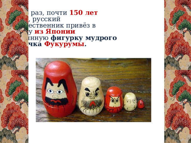  Как-то раз, почти 150 лет назад , русский путешественник привёз в Москву из Японии деревянную фигурку мудрого старичка Фукурумы . 