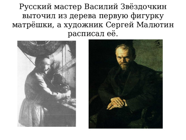 Русский мастер Василий Звёздочкин выточил из дерева первую фигурку матрёшки, а художник Сергей Малютин расписал её. 