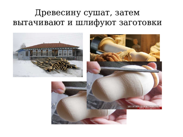Древесину сушат, затем вытачивают и шлифуют заготовки 