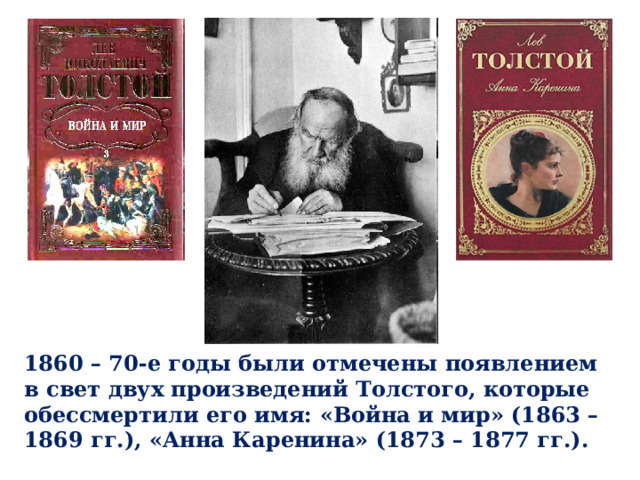 1860 – 70-е годы были отмечены появлением в свет двух произведений Толстого, которые обессмертили его имя: «Война и мир» (1863 – 1869 гг.), «Анна Каренина» (1873 – 1877 гг.). 