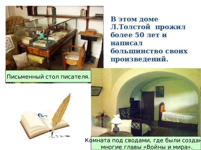 В этом доме Л.Толстой прожил более 50 лет и написал большинство своих произведений. Письменный стол писателя. Комната под сводами, где были созданы  многие главы «Войны и мира». 