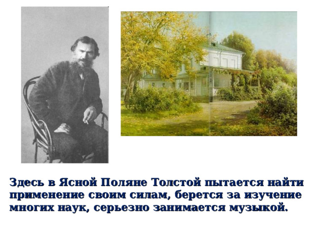 Здесь в Ясной Поляне Толстой пытается найти применение своим силам, берется за изучение многих наук, серьезно занимается музыкой. 
