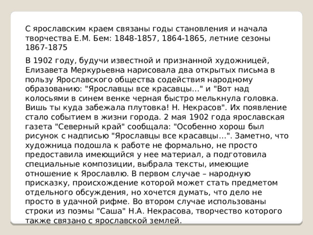 С ярославским краем связаны годы становления и начала творчества Е.М. Бем: 1848-1857, 1864-1865, летние сезоны 1867-1875 В 1902 году, будучи известной и признанной художницей, Елизавета Меркурьевна нарисовала два открытых письма в пользу Ярославского общества содействия народному образованию: 