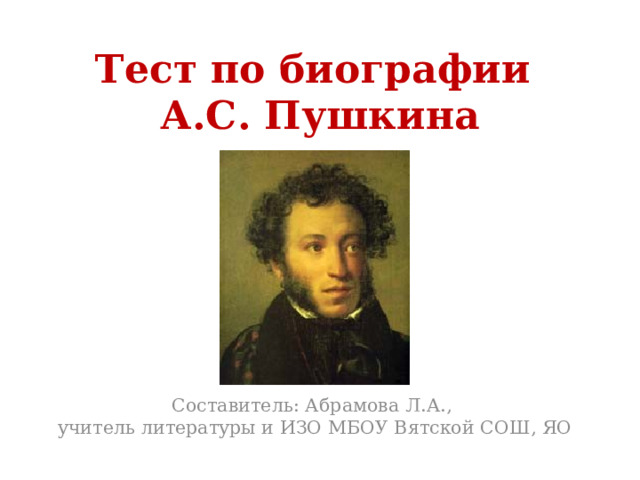 Тест по биографии  А.С. Пушкина Составитель: Абрамова Л.А.,  учитель литературы и ИЗО МБОУ Вятской СОШ, ЯО 