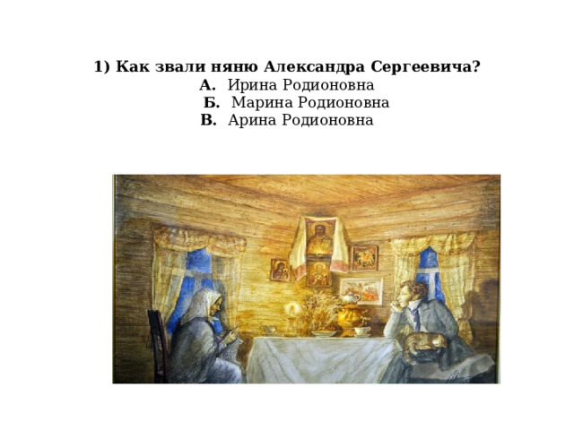     1) Как звали няню Александра Сергеевича?  А. Ирина Родионовна   Б. Марина Родионовна  В. Арина Родионовна   