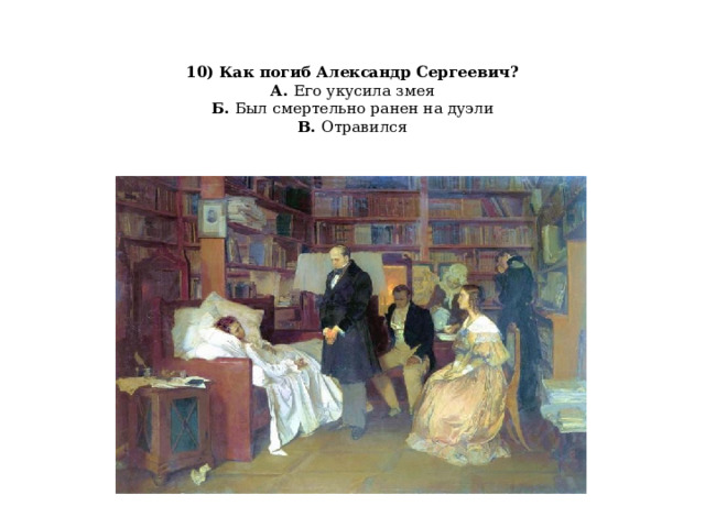   10) Как погиб Александр Сергеевич?  А. Его укусила змея  Б. Был смертельно ранен на дуэли  В. Отравился   