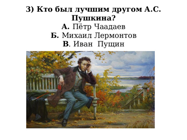 3) Кто был лучшим другом А.С. Пушкина?  А. Пётр Чаадаев  Б. Михаил Лермонтов  В . Иван Пущин 