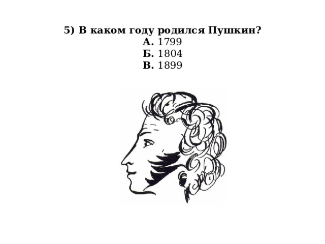  5) В каком году родился Пушкин?  А. 1799  Б. 1804  В. 1899   