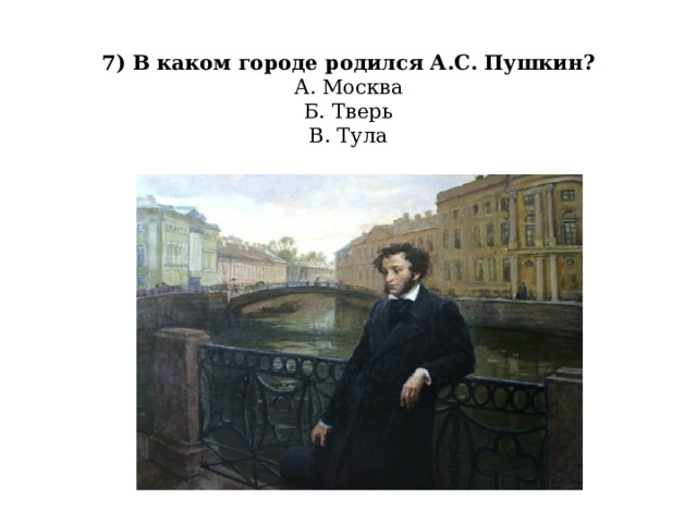  7) В каком городе родился А.С. Пушкин?  А. Москва  Б. Тверь  В. Тула   