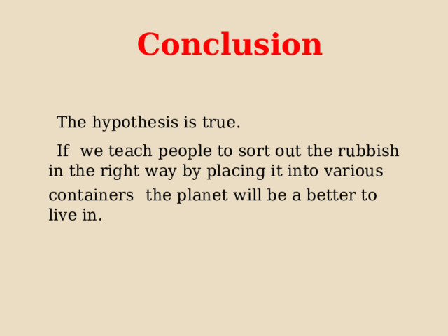  Conclusion  The hypothesis is true.  If  we teach people to sort out the rubbish in the right way by placing it into various containers  the planet will be a better to live in. 