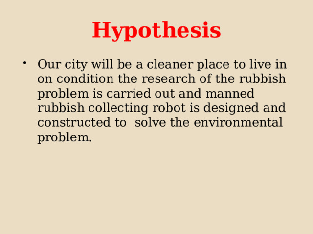 Hypothesis Our city will be a cleaner place to live in on condition the research of the rubbish problem is carried out and manned rubbish collecting robot is designed and constructed to solve the environmental problem. 