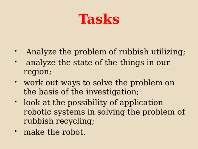 Tasks  Analyze the problem of rubbish utilizing;  analyze the state of the things in our region; work out ways to solve the problem on the basis of the investigation; look at the possibility of application  robotic systems in solving the problem of rubbish recycling; make the robot. 