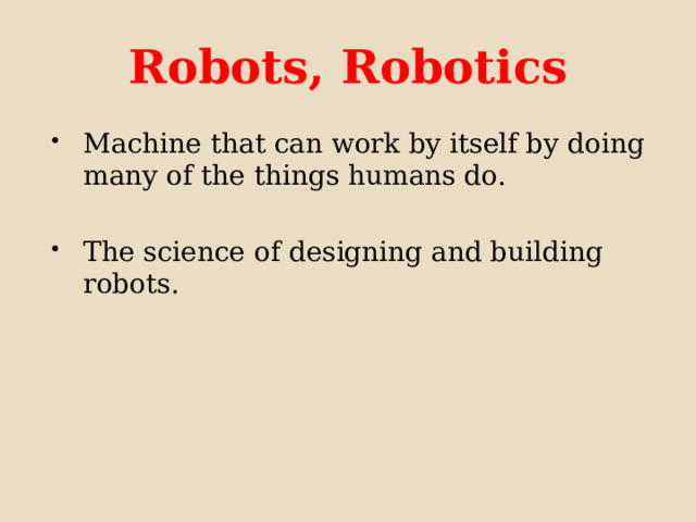 Robots, Robotics Machine that can work by itself by doing many of the things humans do. The science of designing and building robots. 