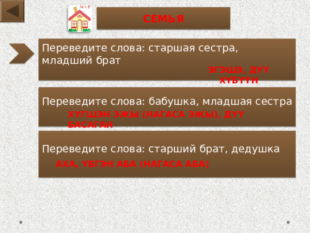 СЕМЬЯ Переведите слова: старшая сестра, младший брат ЭГЭШЭ, ДҮҮ ХҮБҮҮН Переведите слова: бабушка, младшая сестра ХҮГШЭН ЭЖЫ (НАГАСА ЭЖЫ), ДҮҮ БАСАГАН Переведите слова: старший брат, дедушка АХА, ҮБГЭН АБА (НАГАСА АБА) 