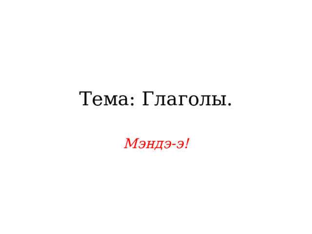 Тема: Глаголы. Мэндэ-э! 