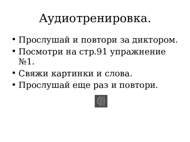 Аудиотренировка. Прослушай и повтори за диктором. Посмотри на стр.91 упражнение №1. Свяжи картинки и слова. Прослушай еще раз и повтори. 