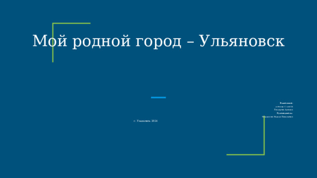 Мой родной город – Ульяновск Выполнила:  ученицы 4 класса Бондарева Аделина Руководитель:   Фахрдинова Фарида Камильевна г. Ульяновск 2024 