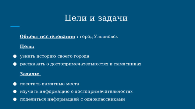 Цели и задачи Объект исследования : город Ульяновск Цель: узнать историю своего города рассказать о достопримечательностях и памятниках Задачи: посетить памятные места изучить информацию о достопримечательностях поделиться информацией с одноклассниками 