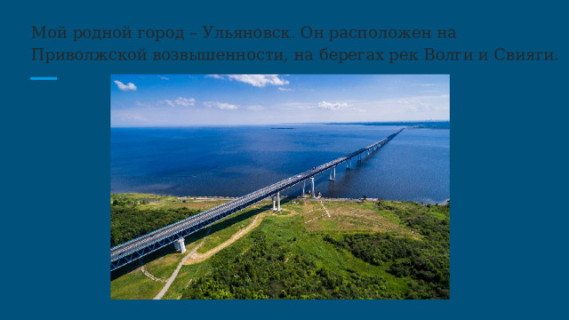 Мой родной город – Ульяновск. Он расположен на Приволжской возвышенности, на берегах рек Волги и Свияги. 