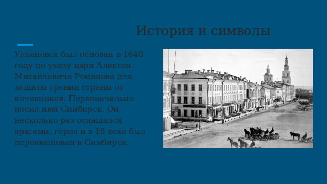  История и символы Ульяновск был основан в 1648 году по указу царя Алексея Михайловича Романова для защиты границ страны от кочевников. Первоначально носил имя Синбирск. Он несколько раз осаждался врагами, горел и в 18 веке был переименован в Симбирск. 