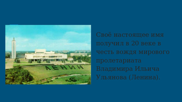 Своё настоящее имя получил в 20 веке в честь вождя мирового пролетариата Владимира Ильича Ульянова (Ленина). 
