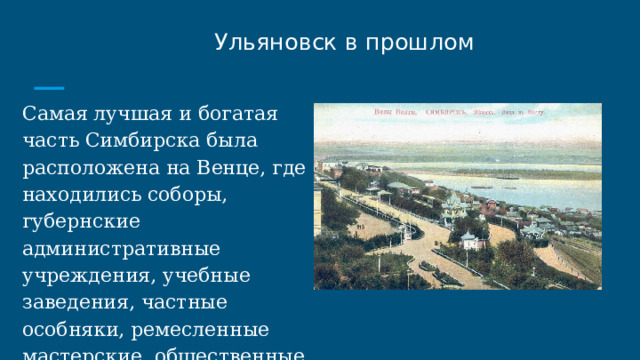  Ульяновск в прошлом Самая лучшая и богатая часть Симбирска была расположена на Венце, где находились соборы, губернские административные учреждения, учебные заведения, частные особняки, ремесленные мастерские, общественные сады и бульвары. 