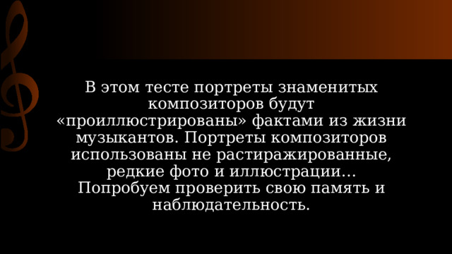 В этом тесте портреты знаменитых композиторов будут «проиллюстрированы» фактами из жизни музыкантов. Портреты композиторов использованы не растиражированные, редкие фото и иллюстрации…  Попробуем проверить свою память и наблюдательность.   