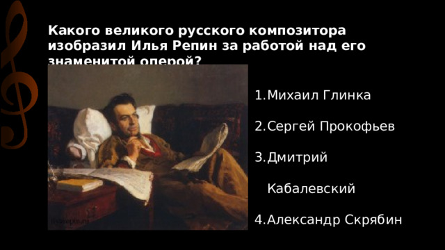 Какого великого русского композитора изобразил Илья Репин за работой над его знаменитой оперой? Михаил Глинка Сергей Прокофьев Дмитрий Кабалевский Александр Скрябин 