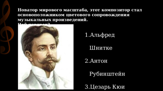 Новатор мирового масштаба, этот композитор стал основоположником цветового сопровождения музыкальных произведений. Чей портрет? Альфред Шнитке Антон Рубинштейн Цезарь Кюи Николай Скрябин 