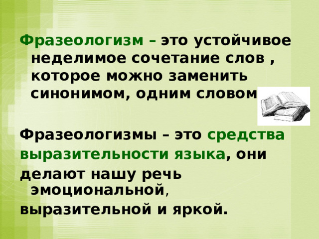  Фразеологизм –  это устойчивое неделимое сочетание слов , которое можно заменить синонимом, одним словом.  Фразеологизмы – это  средства выразительности языка ,  они делают нашу речь эмоциональной , выразительной и яркой.  