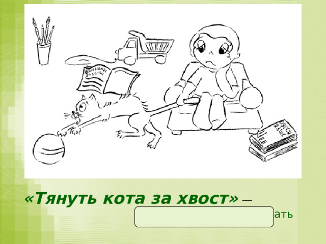 «Тянуть кота за хвост»  —   надолго затягивать  