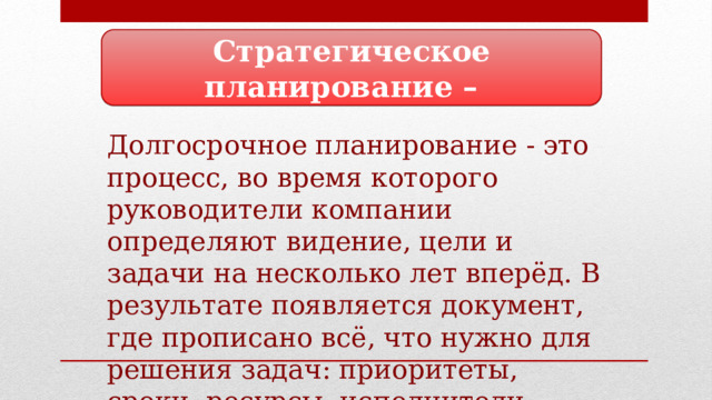 Стратегическое планирование – Долгосрочное планирование - это процесс, во время которого руководители компании определяют видение, цели и задачи на несколько лет вперёд. В результате появляется документ, где прописано всё, что нужно для решения задач: приоритеты, сроки, ресурсы, исполнители. 