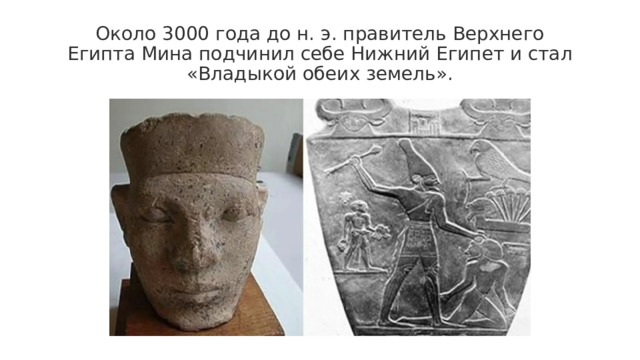 Около 3000 года до н. э. правитель Верхнего Египта Мина подчинил себе Нижний Египет и стал «Владыкой обеих земель». 