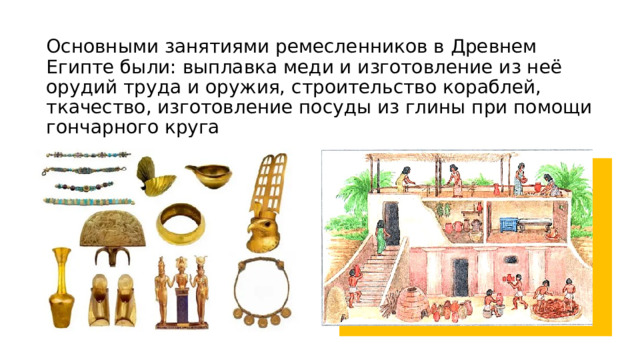 Основными занятиями ремесленников в Древнем Египте были: выплавка меди и изготовление из неё орудий труда и оружия, строительство кораблей, ткачество, изготовление посуды из глины при помощи гончарного круга 