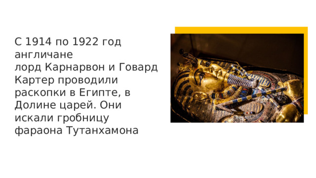 С 1914 по 1922 год англичане лорд Карнарвон и Говард Картер проводили раскопки в Египте, в Долине царей. Они искали гробницу фараона Тутанхамона 