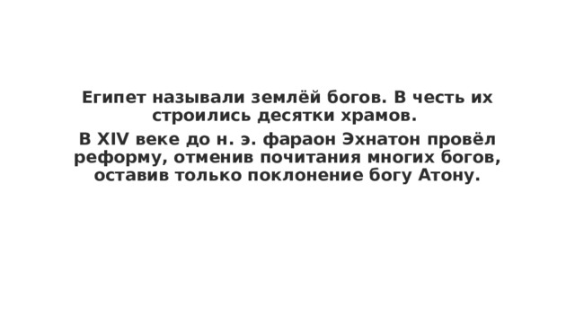 Египет называли землёй богов. В честь их строились десятки храмов. В XIV веке до н. э. фараон Эхнатон провёл реформу, отменив почитания многих богов, оставив только поклонение богу Атону.   