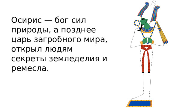 Осирис — бог сил природы, а позднее царь загробного мира, открыл людям секреты земледелия и ремесла. 