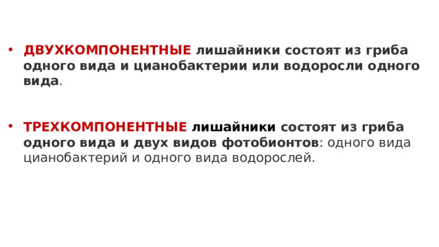 ДВУХКОМПОНЕНТНЫЕ лишайники состоят из гриба одного вида и цианобактерии или водоросли одного вида .  ТРЕХКОМПОНЕНТНЫЕ лишайники состоят из гриба одного вида и двух видов фотобионтов : одного вида цианобактерий и одного вида водорослей. 