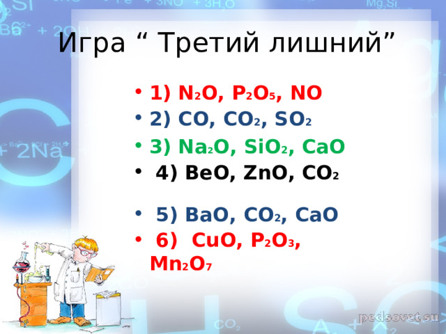  Игра “ Третий лишний” 1) N 2 O, P 2 O 5 , NO 2) CO, CO 2 , SO 2 3) Na 2 O, SiO 2 , CaO  4) ВеO, ZnO, CO 2   5) ВаO, CO 2 , СаO  6) С u O, P 2 O 3 , Mn 2 O 7  
