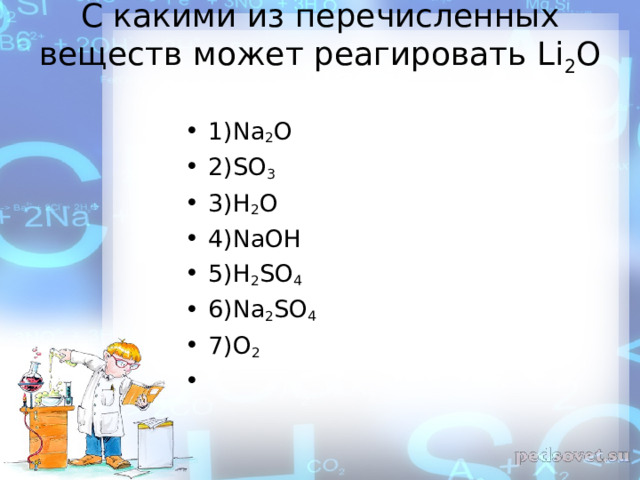 С какими из перечисленных веществ может реагировать Li 2 O   1)Na 2 O     2)SO 3      3)H 2 O   4)NaOH  5)H 2 SO 4    6)Na 2 SO 4    7)O 2    